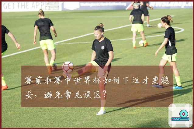 赛前和赛中世界杯如何下注才更稳妥，避免常见误区？