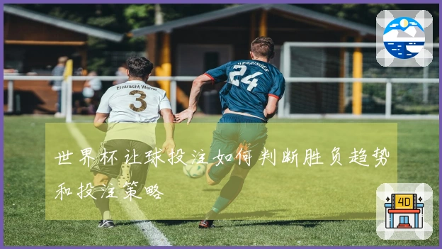 世界杯让球投注如何判断胜负趋势和投注策略