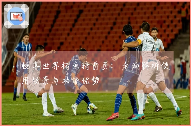 畅享世界杯竞猜首页：全面解析使用场景与功能优势