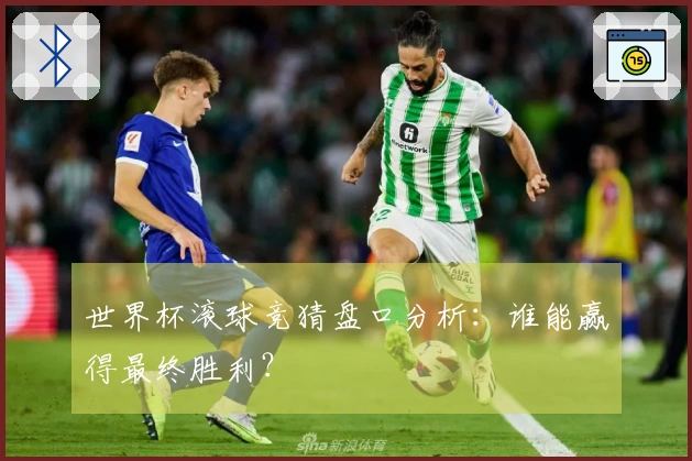 世界杯滚球竞猜盘口分析：谁能赢得最终胜利？
