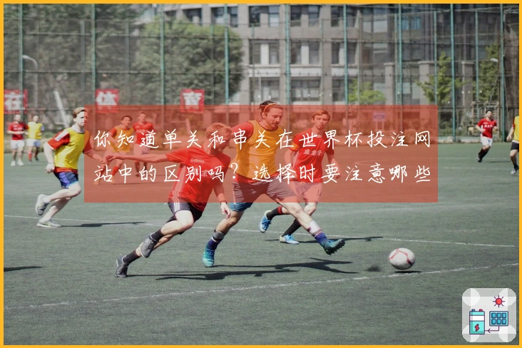 你知道单关和串关在世界杯投注网站中的区别吗？选择时要注意哪些要素？