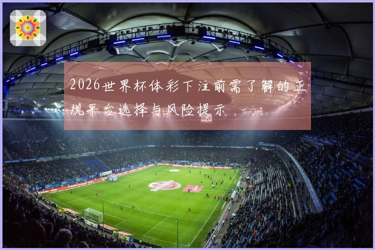 2026世界杯体彩下注前需了解的正规平台选择与风险提示