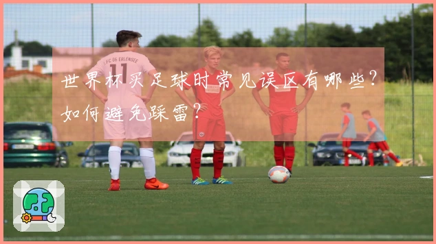 世界杯买足球时常见误区有哪些？如何避免踩雷？
