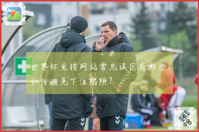 世界杯竞猜网站常见误区有哪些，如何避免下注陷阱？