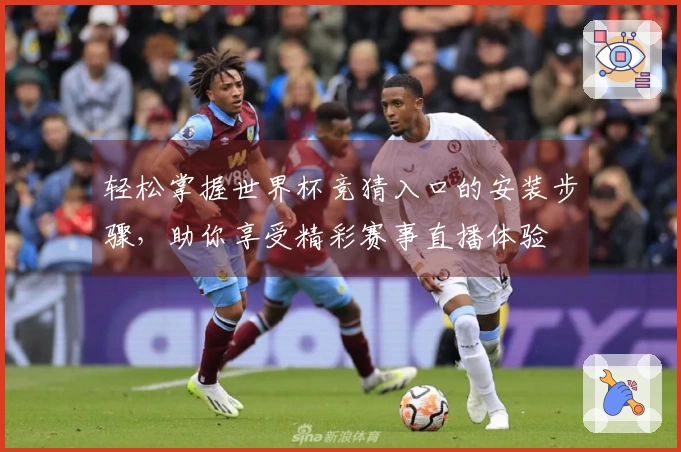 轻松掌握世界杯竞猜入口的安装步骤，助你享受精彩赛事直播体验