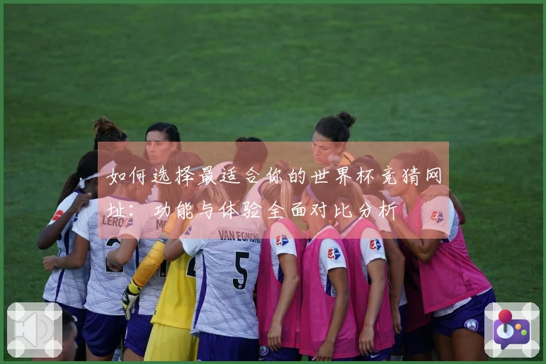 如何选择最适合你的世界杯竞猜网址：功能与体验全面对比分析