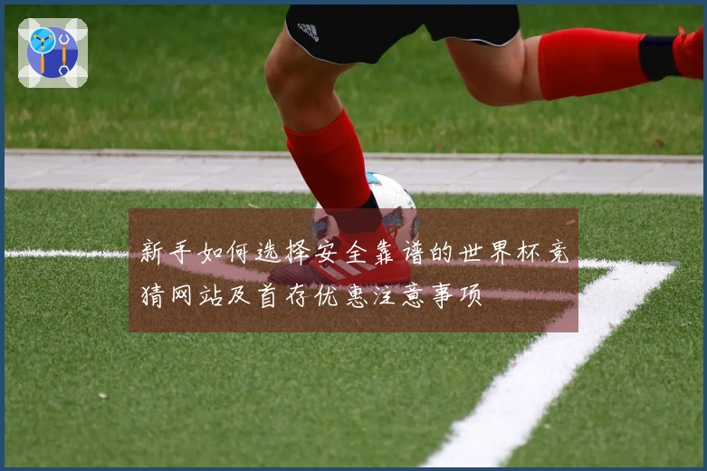 新手如何选择安全靠谱的世界杯竞猜网站及首存优惠注意事项