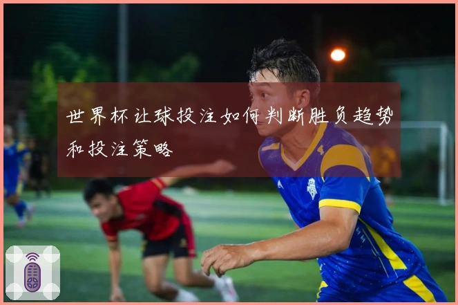 世界杯让球投注如何判断胜负趋势和投注策略