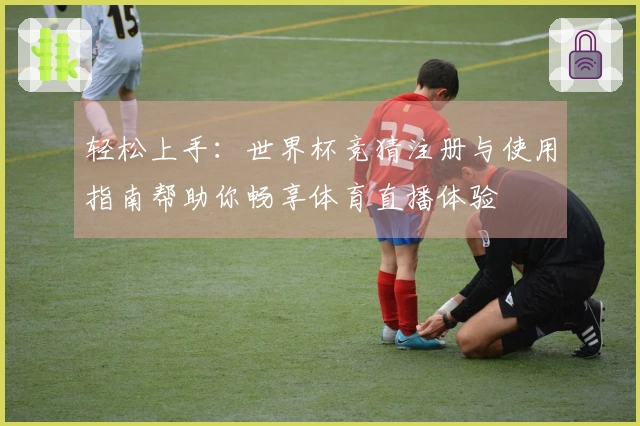 轻松上手：世界杯竞猜注册与使用指南帮助你畅享体育直播体验