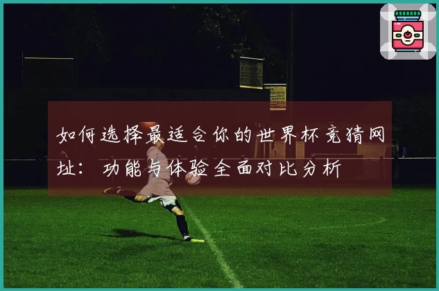 如何选择最适合你的世界杯竞猜网址：功能与体验全面对比分析