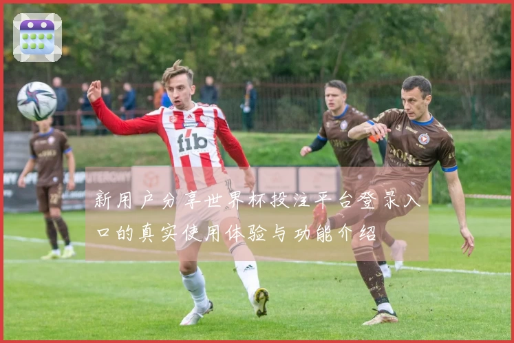 新用户分享世界杯投注平台登录入口的真实使用体验与功能介绍