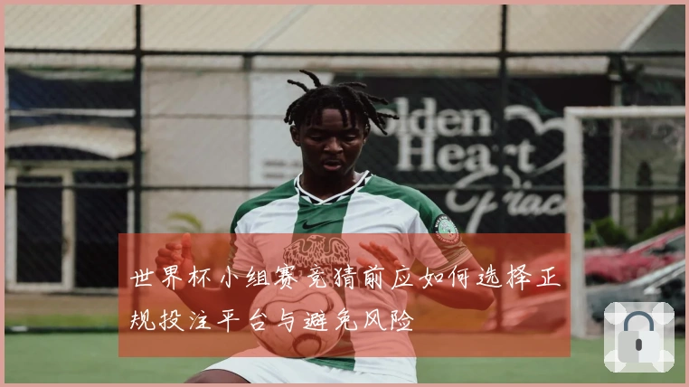 世界杯小组赛竞猜前应如何选择正规投注平台与避免风险