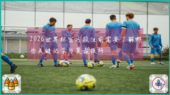 2026世界杯官方投注前需要了解哪些关键记录与复盘技巧