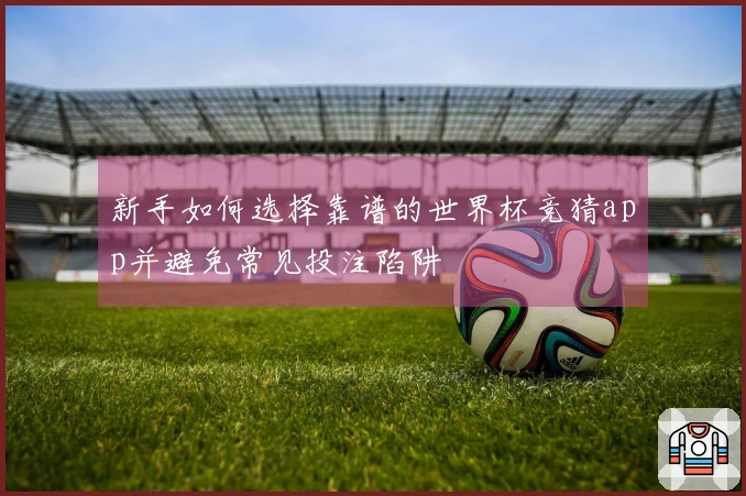 新手如何选择靠谱的世界杯竞猜app并避免常见投注陷阱