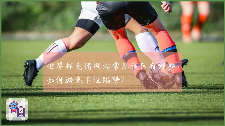 世界杯竞猜网站常见误区有哪些，如何避免下注陷阱？