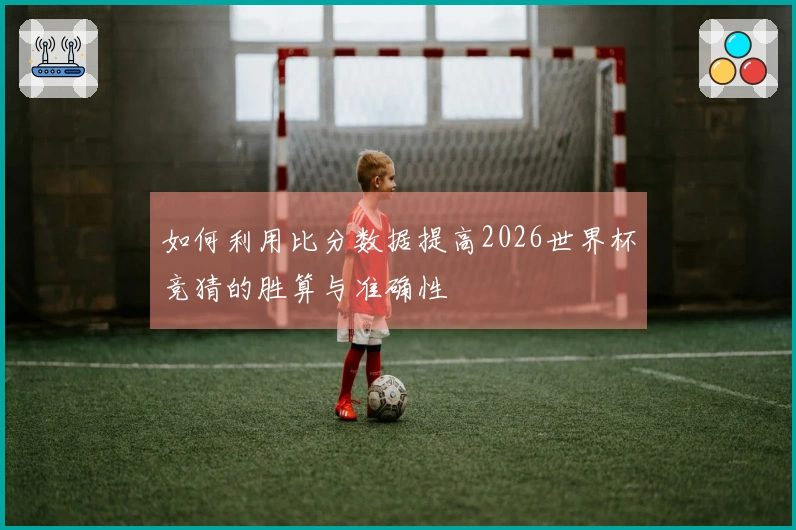 如何利用比分数据提高2026世界杯竞猜的胜算与准确性
