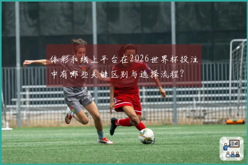 体彩和线上平台在2026世界杯投注中有哪些关键区别与选择流程？