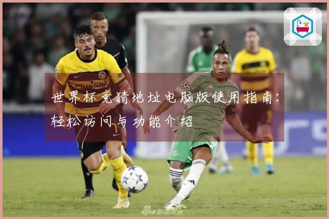 世界杯竞猜地址电脑版使用指南：轻松访问与功能介绍