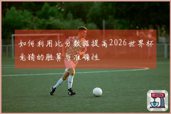 如何利用比分数据提高2026世界杯竞猜的胜算与准确性
