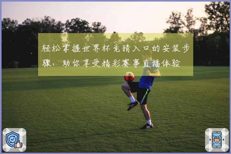 轻松掌握世界杯竞猜入口的安装步骤，助你享受精彩赛事直播体验