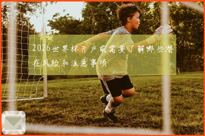 2026世界杯开户前需要了解哪些潜在风险和注意事项