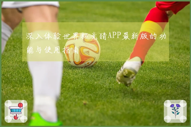 深入体验世界杯竞猜APP最新版的功能与使用指南