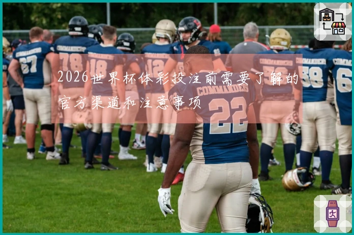 2026世界杯体彩投注前需要了解的官方渠道和注意事项