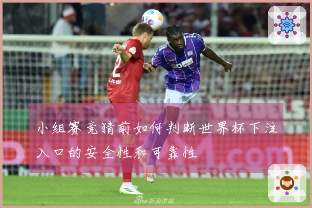 小组赛竞猜前如何判断世界杯下注入口的安全性和可靠性