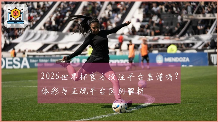 2026世界杯官方投注平台靠谱吗？体彩与正规平台区别解析