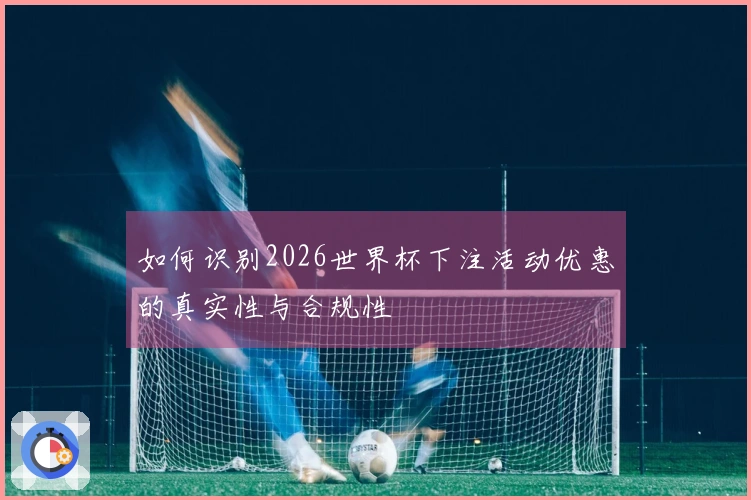 如何识别2026世界杯下注活动优惠的真实性与合规性