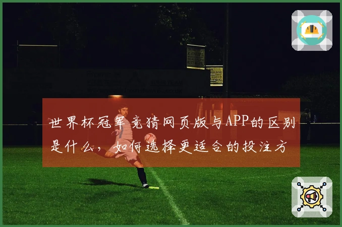 世界杯冠军竞猜网页版与APP的区别是什么，如何选择更适合的投注方式？
