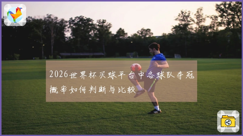 2026世界杯买球平台中各球队夺冠概率如何判断与比较