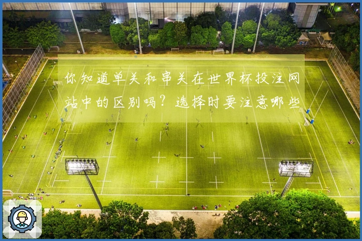 你知道单关和串关在世界杯投注网站中的区别吗？选择时要注意哪些要素？